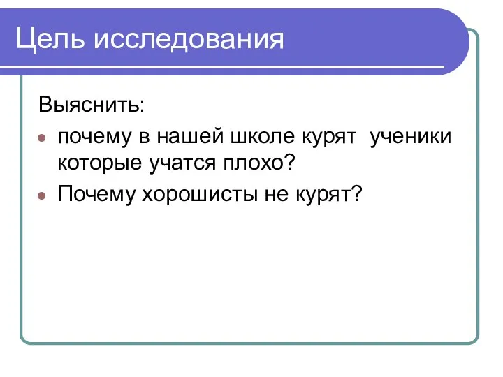 Цель исследования Выяснить: почему в нашей школе курят ученики которые учатся плохо? Почему хорошисты не курят?