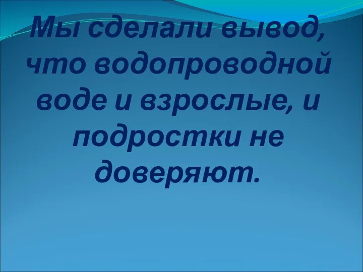 Мы сделали вывод, что водопроводной воде и взрослые, и подростки не доверяют.