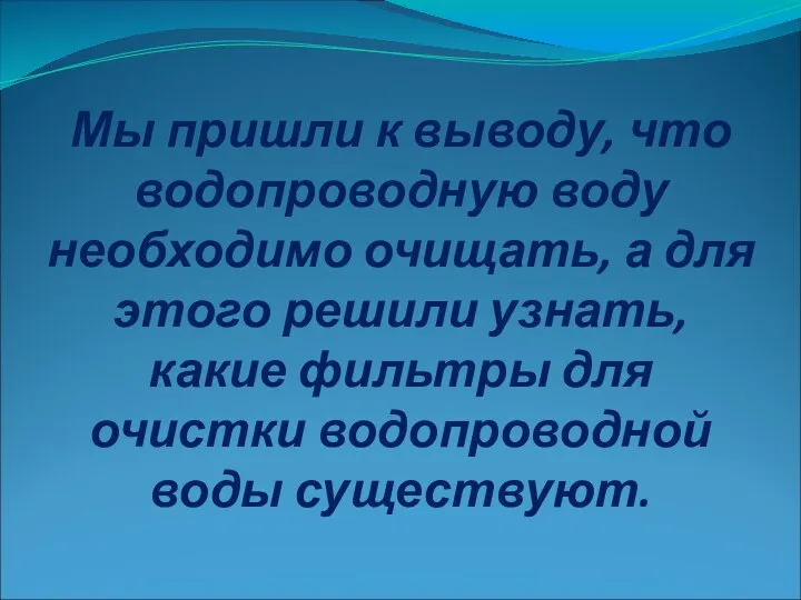 Мы пришли к выводу, что водопроводную воду необходимо очищать, а для