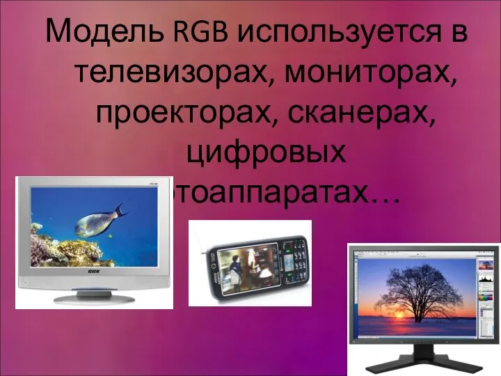 Модель RGB используется в телевизорах, мониторах, проекторах, сканерах, цифровых фотоаппаратах…