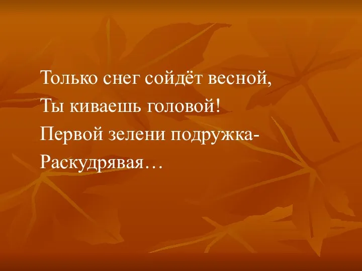 Только снег сойдёт весной, Ты киваешь головой! Первой зелени подружка- Раскудрявая…