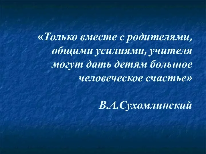 «Только вместе с родителями, общими усилиями, учителя могут дать детям большое человеческое счастье» В.А.Сухомлинский