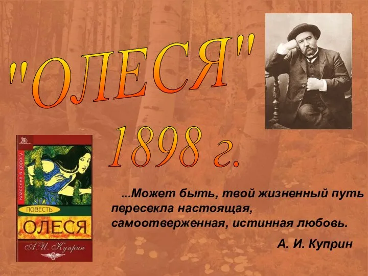 ...Может быть, твой жизненный путь пересекла настоящая, самоотверженная, истинная любовь. А. И. Куприн "ОЛЕСЯ" 1898 г.