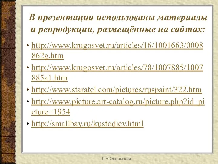 В презентации использованы материалы и репродукции, размещённые на сайтах: http://www.krugosvet.ru/articles/16/1001663/0008862g.htm http://www.krugosvet.ru/articles/78/1007885/1007885a1.htm http://www.staratel.com/pictures/ruspaint/322.htm http://www.picture.art-catalog.ru/picture.php?id_picture=1954 http://smallbay.ru/kustodiev.html Л.А.Опольская