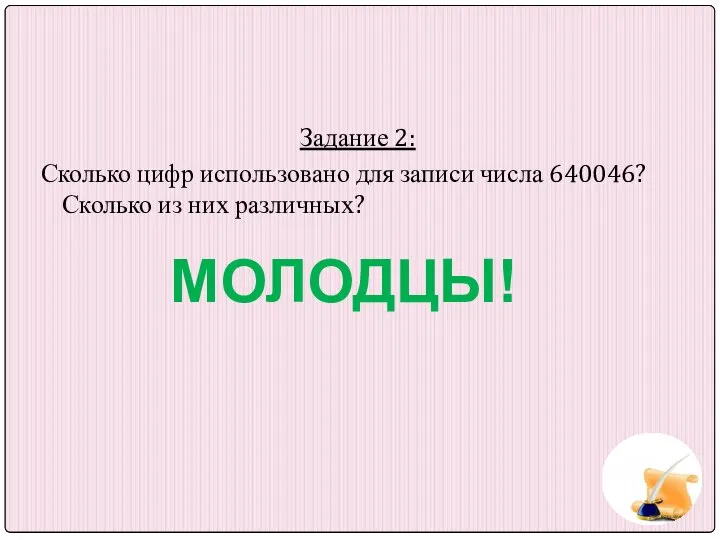 Задание 2: Сколько цифр использовано для записи числа 640046? Сколько из них различных? МОЛОДЦЫ!