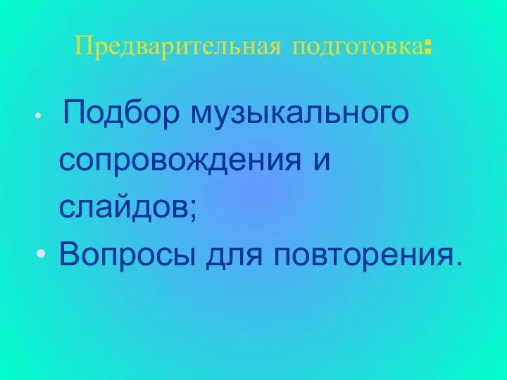 Предварительная подготовка: Подбор музыкального сопровождения и слайдов; Вопросы для повторения.