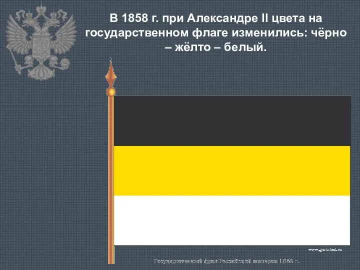 В 1858 г. при Александре II цвета на государственном флаге изменились: чёрно – жёлто – белый.