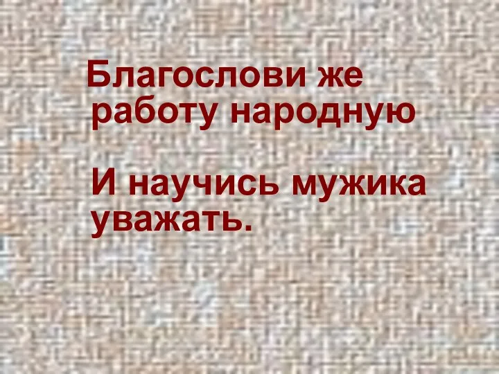 Благослови же работу народную И научись мужика уважать.