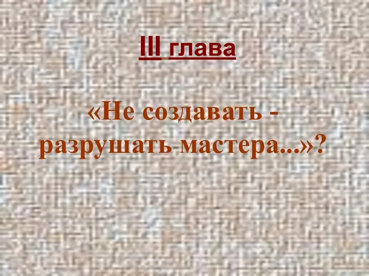 III глава «Не создавать - разрушать мастера...»?