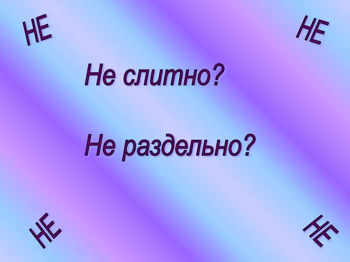 Не слитно? Не раздельно? НЕ НЕ НЕ НЕ