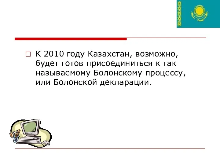 К 2010 году Казахстан, возможно, будет готов присоединиться к так называемому Болонскому процессу, или Болонской декларации.