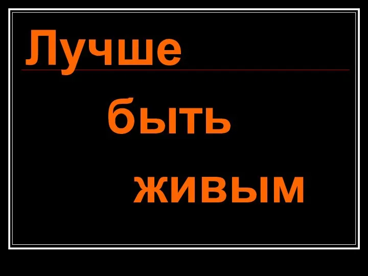 Лучше быть живым