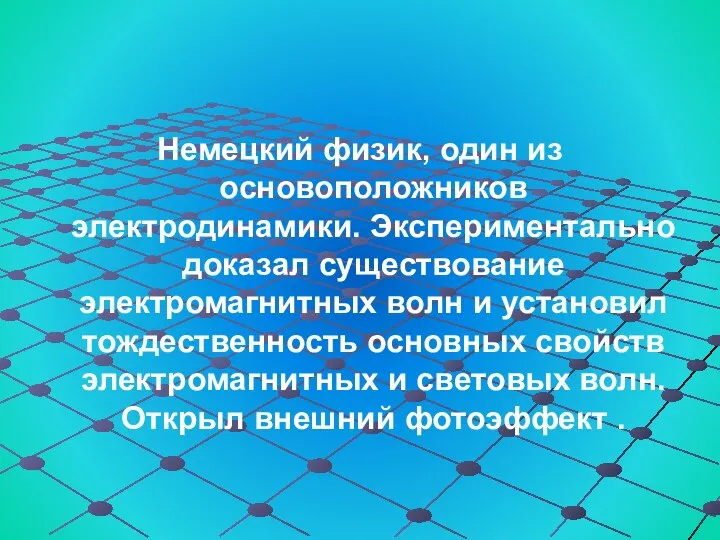 Немецкий физик, один из основоположников электродинамики. Экспериментально доказал существование электромагнитных волн