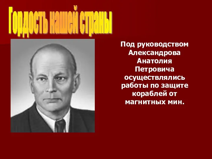 Под руководством Александрова Анатолия Петровича осуществлялись работы по защите кораблей от магнитных мин. Гордость нашей страны