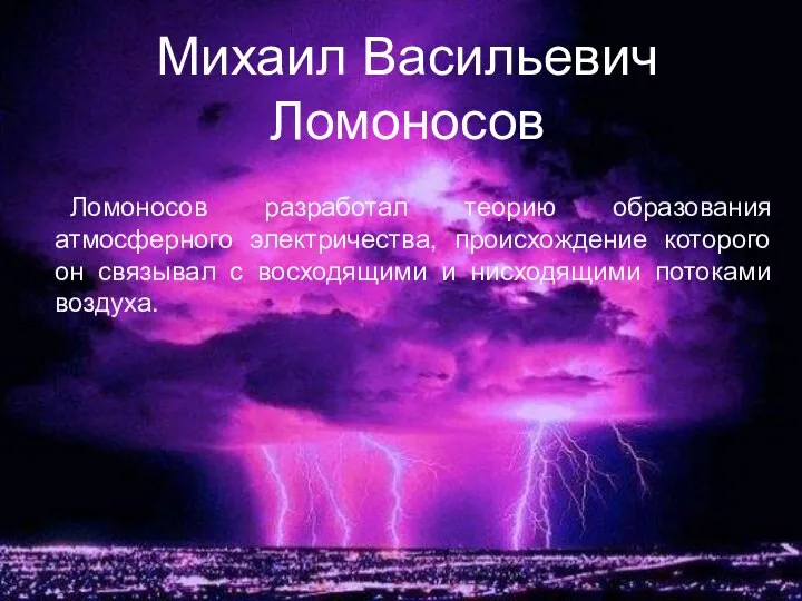 Михаил Васильевич Ломоносов Ломоносов разработал теорию образования атмосферного электричества, происхождение которого
