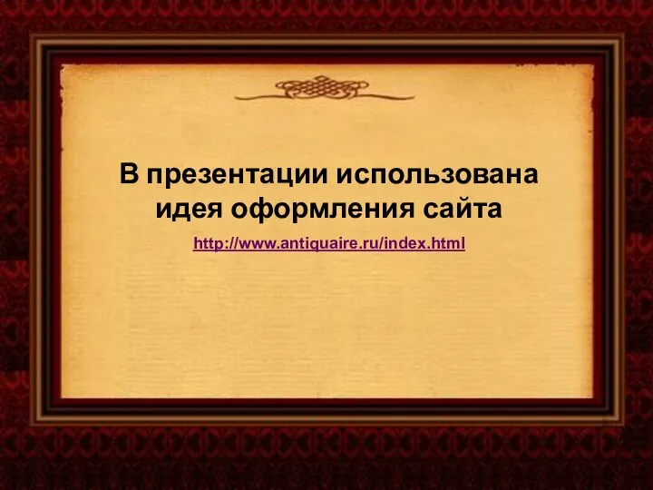 В презентации использована идея оформления сайта http://www.antiquaire.ru/index.html