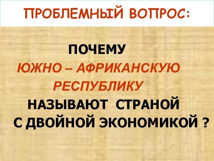 ПРОБЛЕМНЫЙ ВОПРОС: ПОЧЕМУ ЮЖНО – АФРИКАНСКУЮ РЕСПУБЛИКУ НАЗЫВАЮТ СТРАНОЙ С ДВОЙНОЙ ЭКОНОМИКОЙ ?