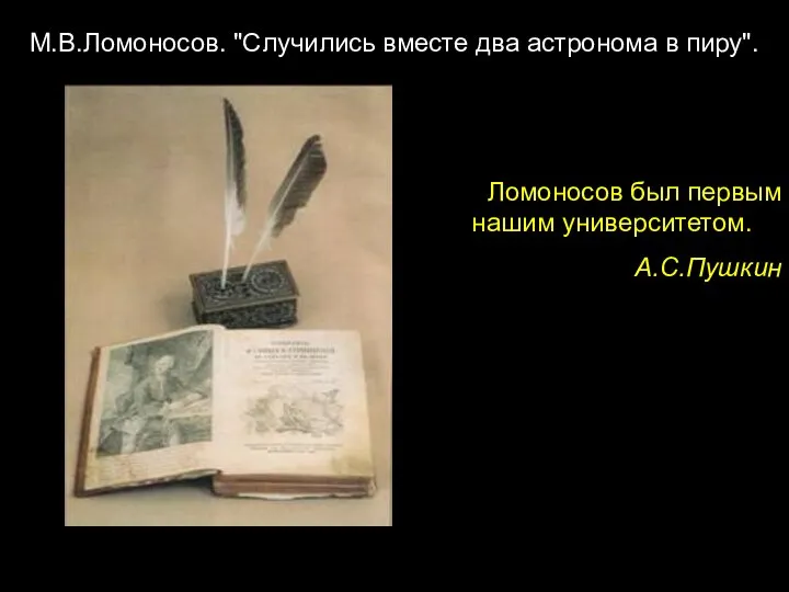 Ломоносов был первым нашим университетом. . А.С.Пушкин М.В.Ломоносов. "Случились вместе два астронома в пиру".