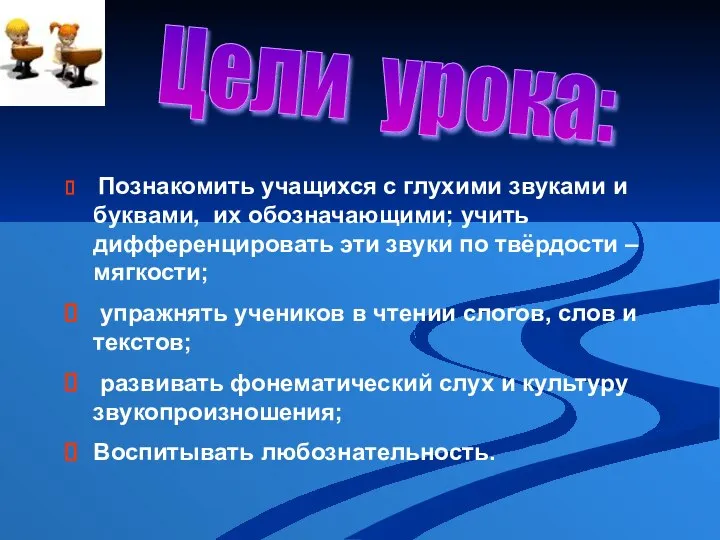 Цели урока: Познакомить учащихся с глухими звуками и буквами, их обозначающими;