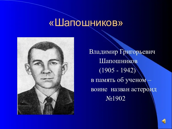 «Шапошников» Владимир Григорьевич Шапошников (1905 - 1942) в память об ученом – воине назван астероид №1902