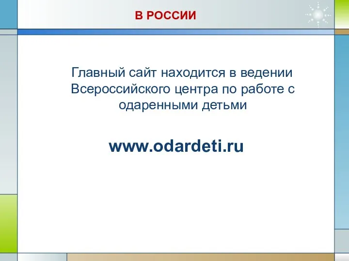 В РОССИИ Главный сайт находится в ведении Всероссийского центра по работе с одаренными детьми www.odardeti.ru