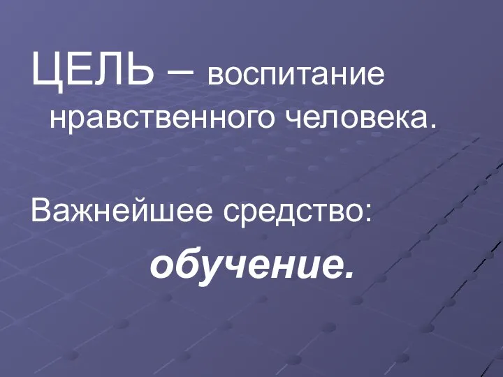 ЦЕЛЬ – воспитание нравственного человека. Важнейшее средство: обучение.