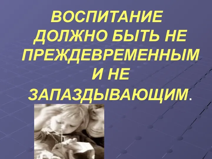 ВОСПИТАНИЕ ДОЛЖНО БЫТЬ НЕ ПРЕЖДЕВРЕМЕННЫМ И НЕ ЗАПАЗДЫВАЮЩИМ.