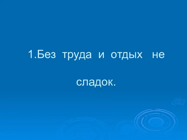 1.Без труда и отдых не сладок.