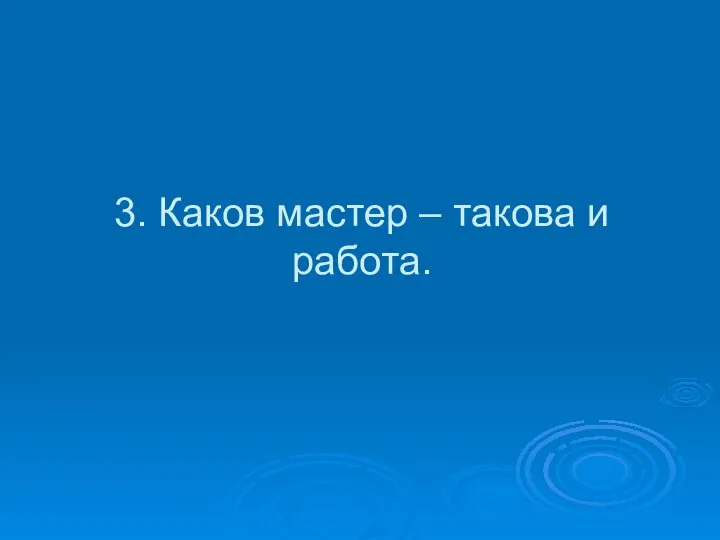 3. Каков мастер – такова и работа.