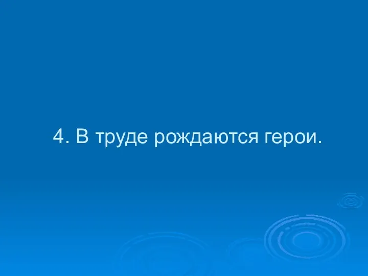 4. В труде рождаются герои.