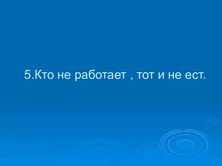 5.Кто не работает , тот и не ест.