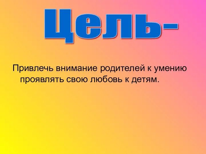 Привлечь внимание родителей к умению проявлять свою любовь к детям. Цель-