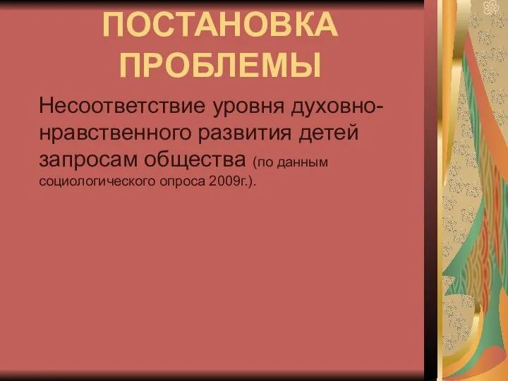 ПОСТАНОВКА ПРОБЛЕМЫ Несоответствие уровня духовно-нравственного развития детей запросам общества (по данным социологического опроса 2009г.).