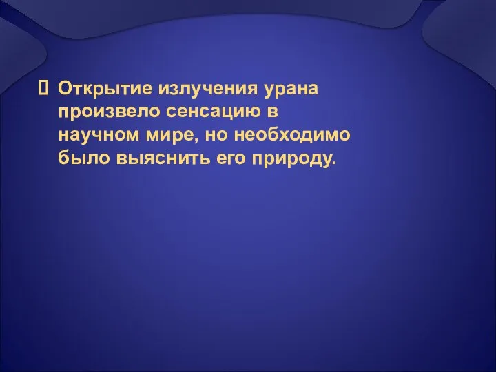 Открытие излучения урана произвело сенсацию в научном мире, но необходимо было выяснить его природу.