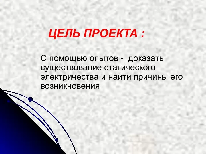 С помощью опытов - доказать существование статического электричества и найти причины его возникновения ЦЕЛЬ ПРОЕКТА :