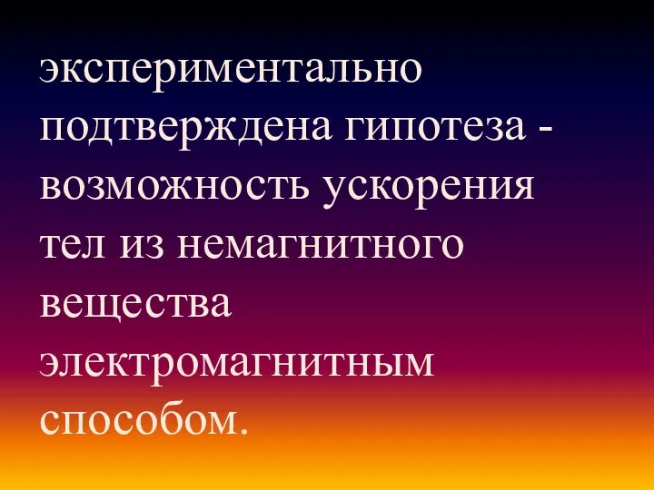 экспериментально подтверждена гипотеза - возможность ускорения тел из немагнитного вещества электромагнитным способом.