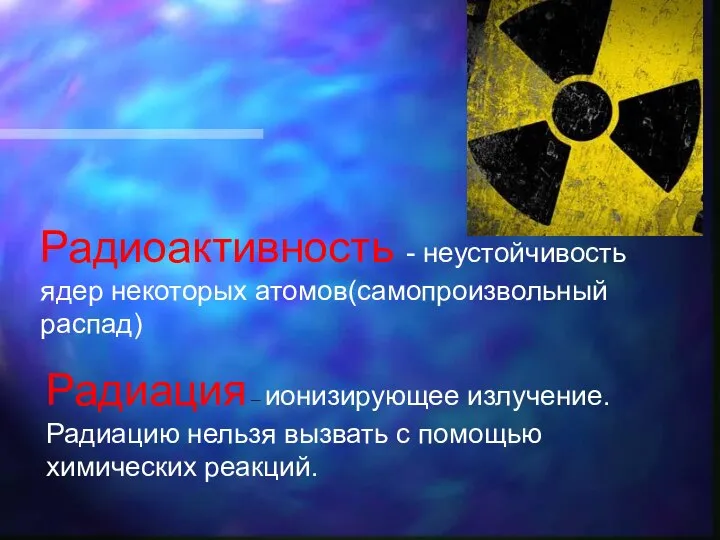 Радиоактивность - неустойчивость ядер некоторых атомов(самопроизвольный распад) Радиация – ионизирующее излучение.