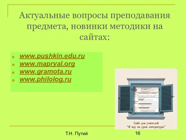 Т.Н. Путий Актуальные вопросы преподавания предмета, новинки методики на сайтах: www.pushkin.edu.ru www.mapryal.org www.gramota.ru www.philolog.ru