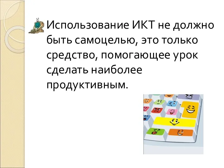 Использование ИКТ не должно быть самоцелью, это только средство, помогающее урок сделать наиболее продуктивным.