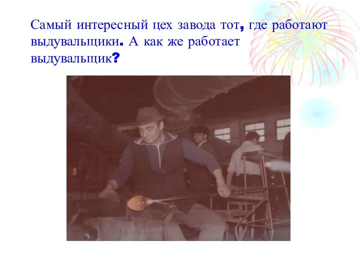 Самый интересный цех завода тот, где работают выдувальщики. А как же работает выдувальщик?