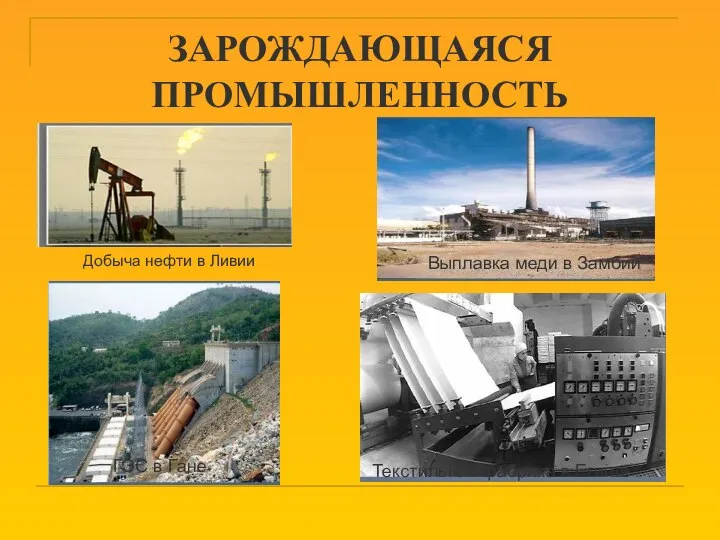 ЗАРОЖДАЮЩАЯСЯ ПРОМЫШЛЕННОСТЬ Добыча нефти в Ливии ГЭС в Гане Текстильная фабрика