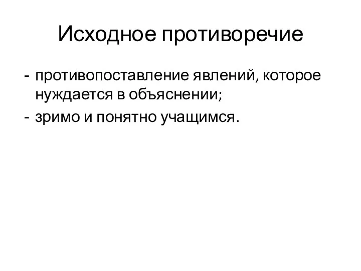 Исходное противоречие противопоставление явлений, которое нуждается в объяснении; зримо и понятно учащимся.