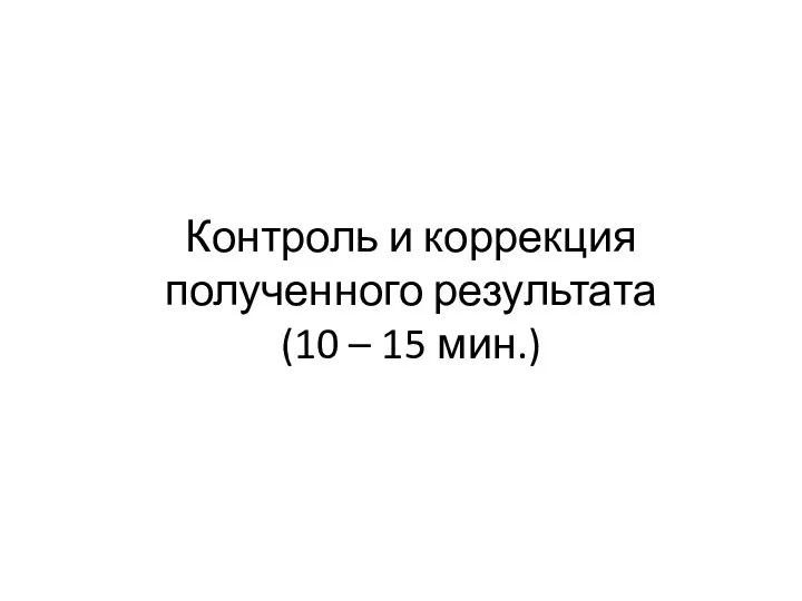 Контроль и коррекция полученного результата (10 – 15 мин.)