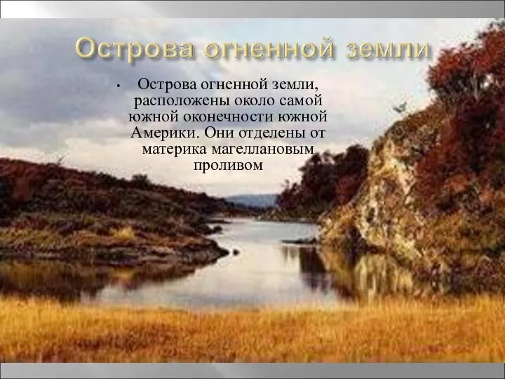 Острова огненной земли, расположены около самой южной оконечности южной Америки. Они отделены от материка магеллановым проливом