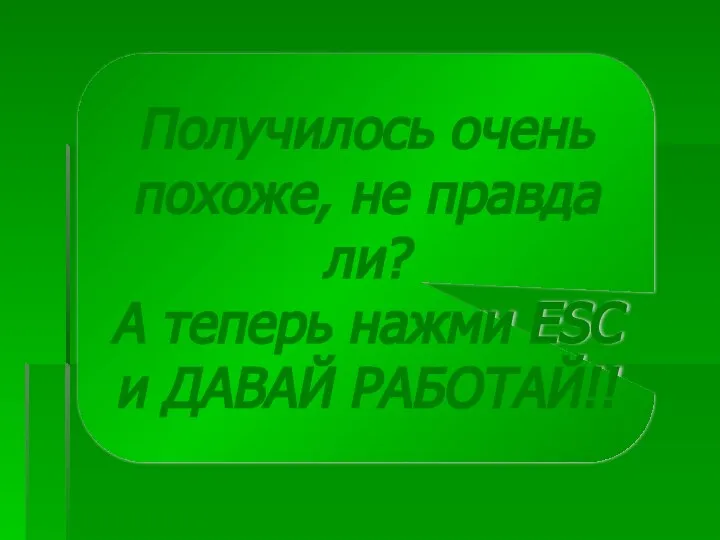 Получилось очень похоже, не правда ли? А теперь нажми ESC и ДАВАЙ РАБОТАЙ!!