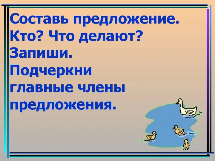 Составь предложение. Кто? Что делают? Запиши. Подчеркни главные члены предложения.