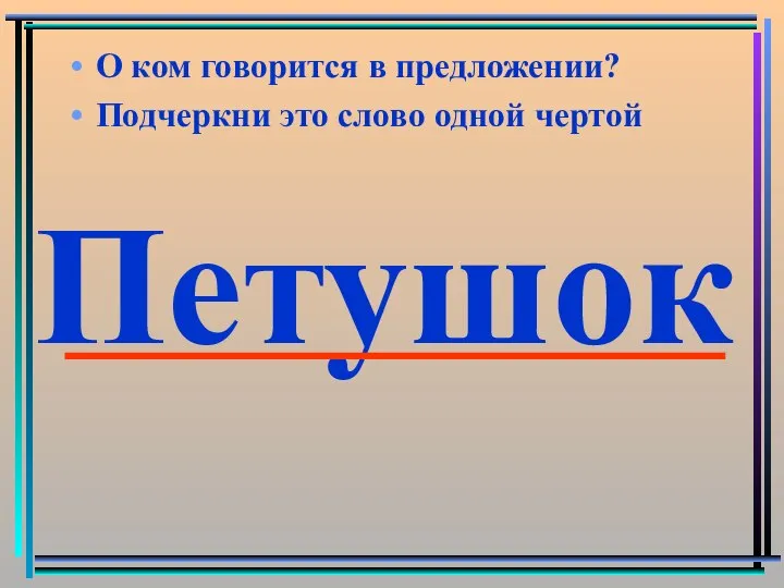 О ком говорится в предложении? Подчеркни это слово одной чертой Петушок