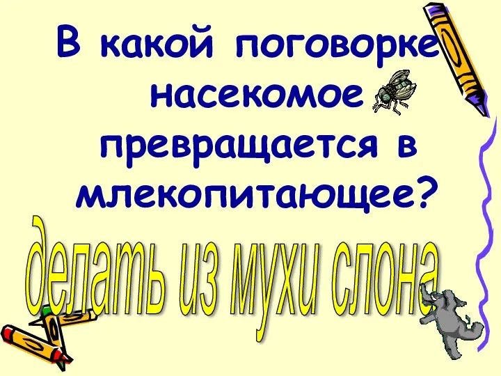 В какой поговорке насекомое превращается в млекопитающее? делать из мухи слона