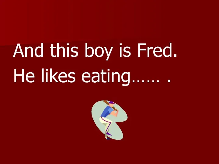 And this boy is Fred. He likes eating…… .