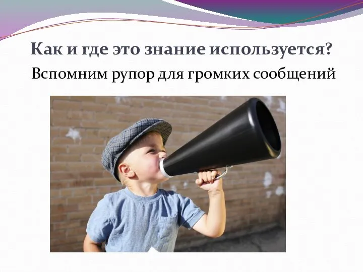 Как и где это знание используется? Вспомним рупор для громких сообщений